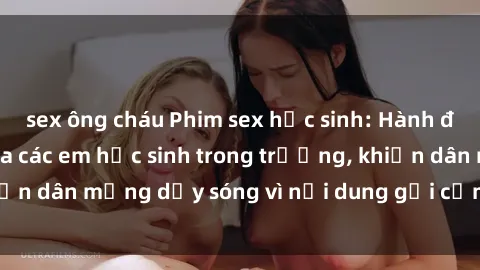 sex ông cháu Phim sex học sinh: Hành động nóng bỏng của các em học sinh trong trường, khiến dân mạng dậy sóng vì nội dung gợi cảm và kích thích.