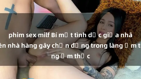 phim sex milf Bí mật tình dục giữa nhân viên nhà hàng gây chấn động trong làng ẩm thực