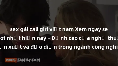 sex gái call girl việt nam Xem ngay sex video Việt Nam hot nhất hiện nay – Đỉnh cao của nghệ thuật diễn xuất và đạo diễn trong ngành công nghiệp phim người lớn tại đây!