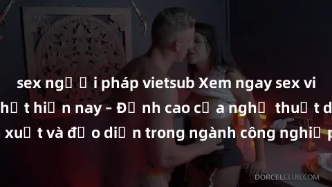 sex người pháp vietsub Xem ngay sex video Việt Nam hot nhất hiện nay – Đỉnh cao của nghệ thuật diễn xuất và đạo diễn trong ngành công nghiệp phim người lớn tại đây!
