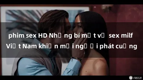 phim sex HD Những bí mật về sex milf Việt Nam khiến mọi người phát cuồng