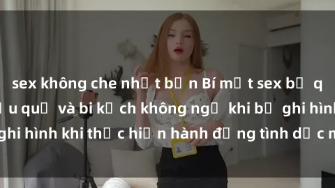 sex không che nhật bản Bí mật sex bị quay lén: Những hậu quả và bi kịch không ngờ khi bị ghi hình khi thực hiện hành động tình dục mà không biết.