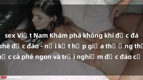 sex Việt Nam Khám phá không khí độc đáo tại sex quán cà phê độc đáo - nơi kết hợp giữa thưởng thức cà phê ngon và trải nghiệm độc đáo của không gian sex shop.