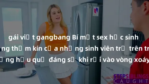 gái việt gangbang Bí mật sex học sinh không che: Cuộc sống thầm kín của những sinh viên trẻ trên trường. Những hậu quả đáng sợ khi rơi vào vòng xoáy của tình dục từ tuổi mới lớn.