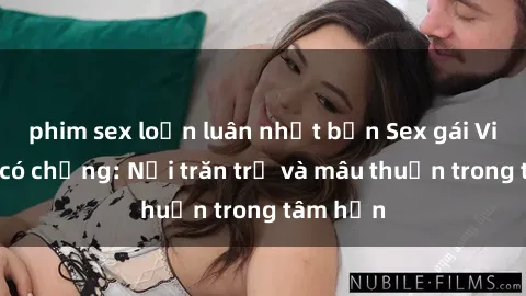 phim sex loạn luân nhật bản Sex gái Việt Nam có chồng: Nỗi trăn trở và mâu thuẫn trong tâm hồn