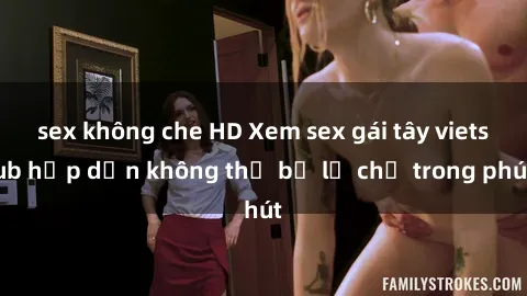 sex không che HD Xem sex gái tây vietsub hấp dẫn không thể bỏ lỡ chỉ trong phút