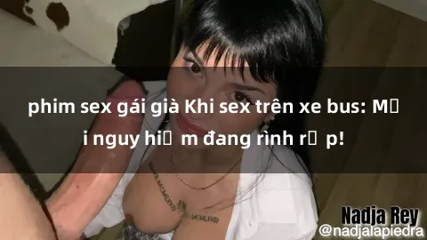 phim sex gái già Khi sex trên xe bus: Mối nguy hiểm đang rình rập!