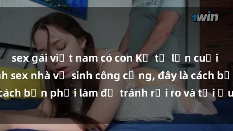sex gái việt nam có con Kể từ lần cuối cùng bạn thực hành sex nhà vệ sinh công cộng, đây là cách bạn phải làm để tránh rủi ro và tối ưu trải nghiệm.