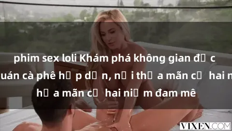phim sex loli Khám phá không gian độc đáo tại sex quán cà phê hấp dẫn, nơi thỏa mãn cả hai niềm đam mê
