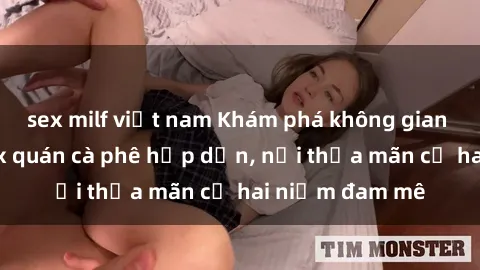 sex milf việt nam Khám phá không gian độc đáo tại sex quán cà phê hấp dẫn, nơi thỏa mãn cả hai niềm đam mê