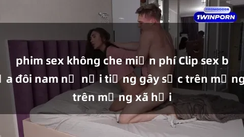 phim sex không che miễn phí Clip sex bị lộ của đôi nam nữ nổi tiếng gây sốc trên mạng xã hội
