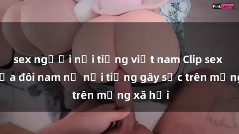 sex người nổi tiếng việt nam Clip sex bị lộ của đôi nam nữ nổi tiếng gây sốc trên mạng xã hội