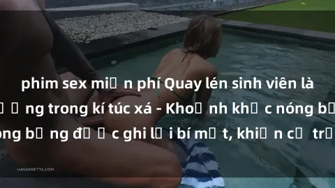 phim sex miễn phí Quay lén sinh viên làm tình ngay trên giường trong kí túc xá - Khoảnh khắc nóng bỏng được ghi lại bí mật, khiến cả trường học xôn xao.