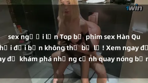 sex người lớn Top bộ phim sex Hàn Quốc hot nhất mọi thời đại bạn không thể bỏ lỡ! Xem ngay để khám phá những cảnh quay nóng bỏng, đầy nghẹt thở!