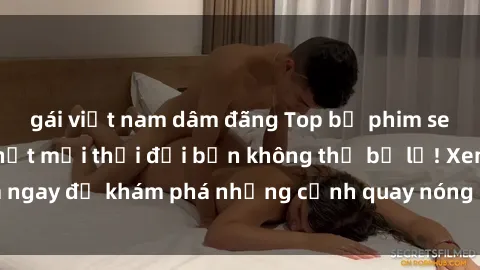 gái việt nam dâm đãng Top bộ phim sex Hàn Quốc hot nhất mọi thời đại bạn không thể bỏ lỡ! Xem ngay để khám phá những cảnh quay nóng bỏng, đầy nghẹt thở!