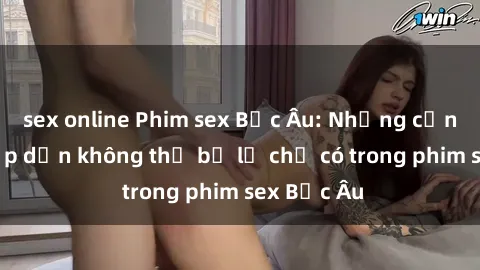 sex online Phim sex Bắc Âu: Những cảnh nóng hấp dẫn không thể bỏ lỡ chỉ có trong phim sex Bắc Âu