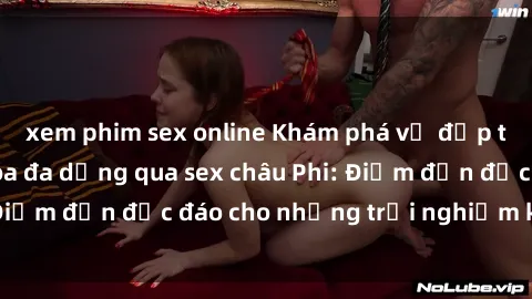 xem phim sex online Khám phá vẻ đẹp tự nhiên và văn hóa đa dạng qua sex châu Phi: Điểm đến độc đáo cho những trải nghiệm khó quên