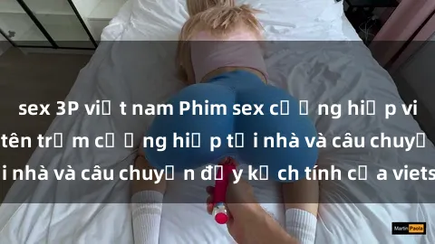 sex 3P việt nam Phim sex cưỡng hiếp vietsub: Nữ sinh bị tên trộm cưỡng hiếp tại nhà và câu chuyện đầy kịch tính của vietsub