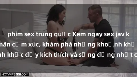 phim sex trung quốc Xem ngay sex jav không che để thỏa mãn cảm xúc, khám phá những khoảnh khắc đầy kích thích và sống động nhất chỉ trong click!