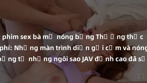 phim sex bà mẹ nóng bỏng Thưởng thức sex JAV idol miễn phí: Những màn trình diễn gợi cảm và nóng bỏng từ những ngôi sao JAV đỉnh cao đã sẵn sàng để bạn khám phá.