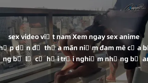 sex video việt nam Xem ngay sex anime vietsub cực hot và hấp dẫn để thỏa mãn niềm đam mê của bạn! Đừng bỏ lỡ cơ hội trải nghiệm những bộ anime đỉnh cao chỉ có tại đây!
