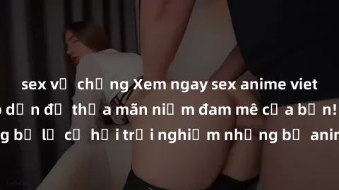 sex vợ chồng Xem ngay sex anime vietsub cực hot và hấp dẫn để thỏa mãn niềm đam mê của bạn! Đừng bỏ lỡ cơ hội trải nghiệm những bộ anime đỉnh cao chỉ có tại đây!