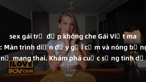 sex gái trẻ đẹp không che Gái Việt mang bầu và làm tình: Màn trình diễn đầy gợi cảm và nóng bỏng của phụ nữ mang thai. Khám phá cuộc sống tình dục đầy hấp dẫn và mới lạ của họ!
