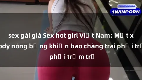 sex gái già Sex hot girl Việt Nam: Mặt xinh, body nóng bỏng khiến bao chàng trai phải trầm trồ