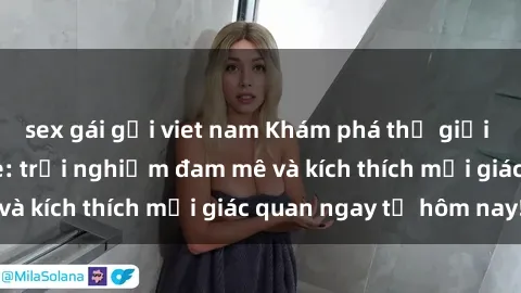 sex gái gọi viet nam Khám phá thế giới mới của sex online: trải nghiệm đam mê và kích thích mọi giác quan ngay từ hôm nay!