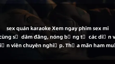 sex quán karaoke Xem ngay phim sex miễn phí tại đây - cùng sự dâm đãng, nóng bỏng từ các diễn viên chuyên nghiệp. Thỏa mãn ham muốn ngay hôm nay!