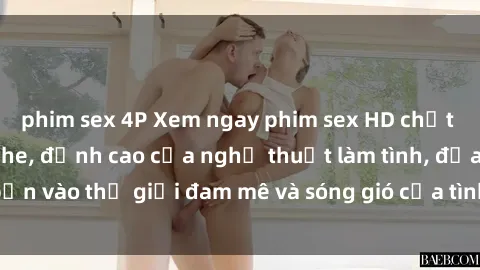 phim sex 4P Xem ngay phim sex HD chất lượng cao không che, đỉnh cao của nghệ thuật làm tình, đưa bạn vào thế giới đam mê và sóng gió của tình yêu không giới hạn.