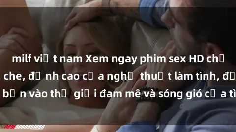 milf việt nam Xem ngay phim sex HD chất lượng cao không che, đỉnh cao của nghệ thuật làm tình, đưa bạn vào thế giới đam mê và sóng gió của tình yêu không giới hạn.