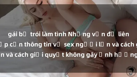 gái bị trói làm tình Những vấn đề liên quan đến việc tiếp cận thông tin về sex người lớn và cách giải quyết không gây ảnh hưởng đến trẻ em
