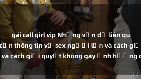 gái call girl vip Những vấn đề liên quan đến việc tiếp cận thông tin về sex người lớn và cách giải quyết không gây ảnh hưởng đến trẻ em