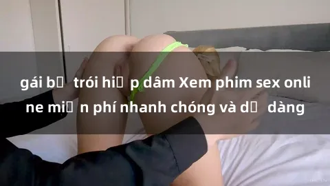 gái bị trói hiếp dâm Xem phim sex online miễn phí nhanh chóng và dễ dàng