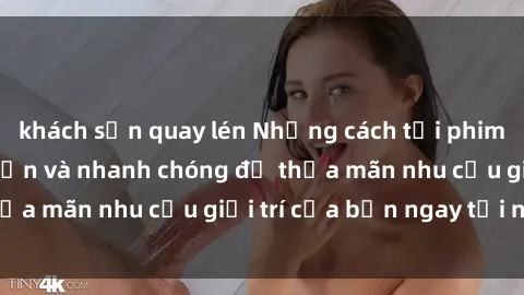 khách sạn quay lén Những cách tải phim sex về máy đơn giản và nhanh chóng để thỏa mãn nhu cầu giải trí của bạn ngay tại nhà