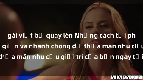 gái việt bị quay lén Những cách tải phim sex về máy đơn giản và nhanh chóng để thỏa mãn nhu cầu giải trí của bạn ngay tại nhà
