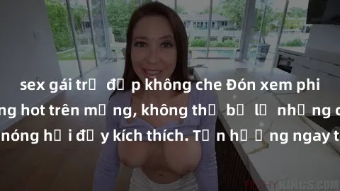 sex gái trẻ đẹp không che Đón xem phim sex mới nhất đang hot trên mạng, không thể bỏ lỡ những cảnh nóng hổi đầy kích thích. Tận hưởng ngay trước khi bị xoá chóng mặt!