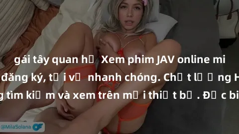 gái tây quan hệ Xem phim JAV online miễn phí không cần đăng ký, tải về nhanh chóng. Chất lượng HD, dễ dàng tìm kiếm và xem trên mọi thiết bị. Đặc biệt, không quảng cáo làm phiền.