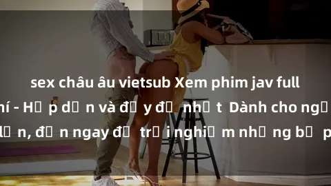 sex châu âu vietsub Xem phim jav full HD online miễn phí - Hấp dẫn và đầy đủ nhất  Dành cho người lớn, đến ngay để trải nghiệm những bộ phim hấp dẫn và hấp dẫn.