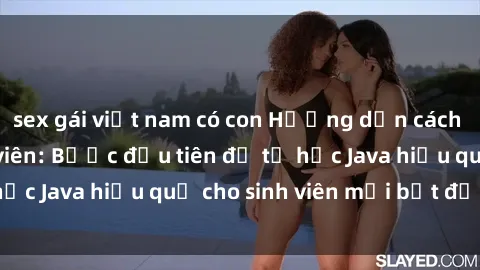 sex gái việt nam có con Hướng dẫn cách học Java cho sinh viên: Bước đầu tiên để tự học Java hiệu quả cho sinh viên mới bắt đầu là gì?