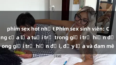 phim sex hot nhất Phim sex sinh viên: Câu chuyện nóng bỏng của lứa tuổi trẻ trong giới trẻ hiện đại, đầy lửa và đam mê
