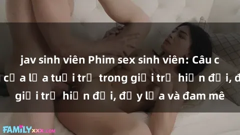 jav sinh viên Phim sex sinh viên: Câu chuyện nóng bỏng của lứa tuổi trẻ trong giới trẻ hiện đại, đầy lửa và đam mê