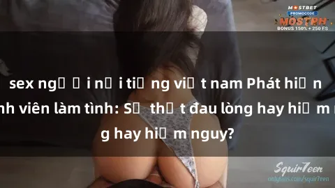 sex người nổi tiếng việt nam Phát hiện gái sinh viên làm tình: Sự thật đau lòng hay hiểm nguy?