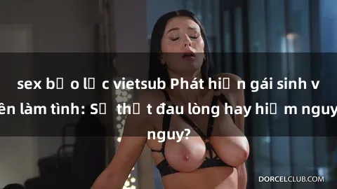 sex bạo lực vietsub Phát hiện gái sinh viên làm tình: Sự thật đau lòng hay hiểm nguy?