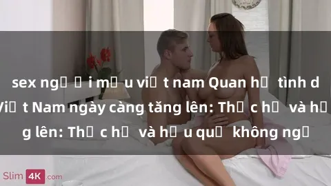 sex người mẫu việt nam Quan hệ tình dục của nữ sinh Việt Nam ngày càng tăng lên: Thực hư và hậu quả không ngờ
