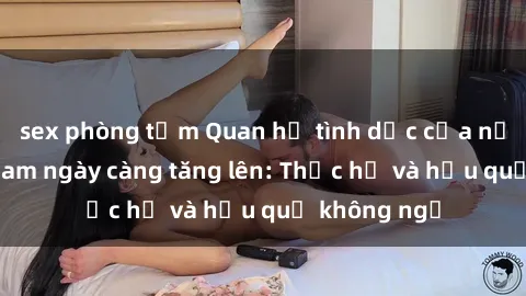 sex phòng tắm Quan hệ tình dục của nữ sinh Việt Nam ngày càng tăng lên: Thực hư và hậu quả không ngờ