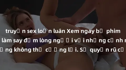 truyện sex loạn luân Xem ngay bộ phim sex milf hot nhất, làm say đắm lòng người với những cảnh nóng bỏng không thể cưỡng lại. Sự quyến rũ của MILF sẽ khiến bạn mãnh liệt!