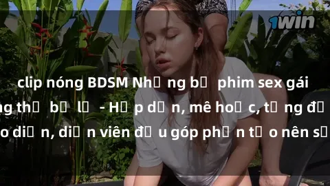 clip nóng BDSM Những bộ phim sex gái già đỉnh cao không thể bỏ lỡ - Hấp dẫn, mê hoặc, từng đạo diễn, diễn viên đều góp phần tạo nên sự hấp dẫn, kích thích.