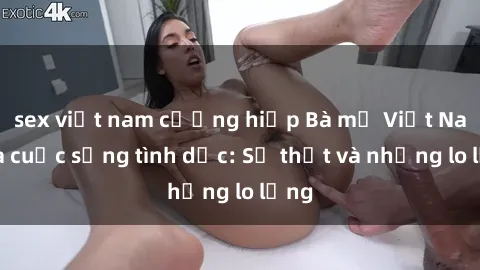 sex việt nam cưỡng hiếp Bà mẹ Việt Nam và cuộc sống tình dục: Sự thật và những lo lắng